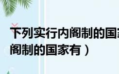 下列实行内阁制的国家有多选题（下列实行内阁制的国家有）