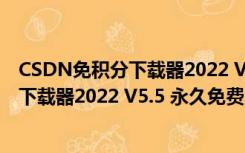 CSDN免积分下载器2022 V5.5 永久免费版（CSDN免积分下载器2022 V5.5 永久免费版功能简介）