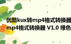 优酷kux转mp4格式转换器 V1.0 绿色免费版（优酷kux转mp4格式转换器 V1.0 绿色免费版功能简介）