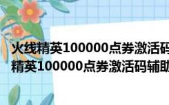 火线精英100000点券激活码辅助 V2021 最新免费版（火线精英100000点券激活码辅助 V2021 最新免费版功能简介）