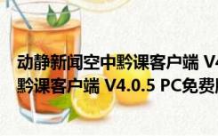 动静新闻空中黔课客户端 V4.0.5 PC免费版（动静新闻空中黔课客户端 V4.0.5 PC免费版功能简介）