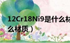 12Cr18Ni9是什么材质（12Cr18Ni9Ti是什么材质）