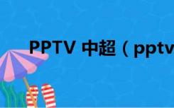 PPTV 中超（pptv聚力体育中超直播）