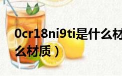 0cr18ni9ti是什么材质（12Cr18Ni9Ti是什么材质）