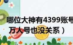 哪位大神有4399账号（谁有4399好一点的号 万人号也没关系）