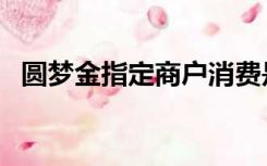 圆梦金指定商户消费是啥子意思（圆梦金）