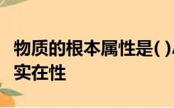 物质的根本属性是( )A运动B静止C联系D客观实在性