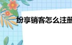 纷享销客怎么注册（纷享逍客登陆）