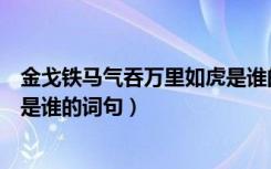 金戈铁马气吞万里如虎是谁的句子（金戈铁马气吞万里如虎是谁的词句）