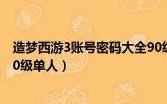 造梦西游3账号密码大全90级（造梦西游3好号和密码真的90级单人）