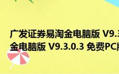 广发证券易淘金电脑版 V9.3.0.3 免费PC版（广发证券易淘金电脑版 V9.3.0.3 免费PC版功能简介）