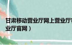 甘肃移动营业厅网上营业厅客户端下载（甘肃省移动网上营业厅官网）