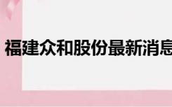 福建众和股份最新消息（众和股份最新消息）