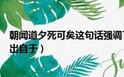 朝闻道夕死可矣这句话强调了什么（朝闻道夕死可矣这句话出自于）