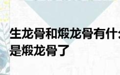 生龙骨和煅龙骨有什么区别吗炒一炒是不是就是煅龙骨了