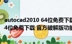 autocad2010 64位免费下载 官方破解版（autocad2010 64位免费下载 官方破解版功能简介）