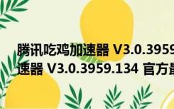 腾讯吃鸡加速器 V3.0.3959.134 官方最新版（腾讯吃鸡加速器 V3.0.3959.134 官方最新版功能简介）