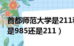 首都师范大学是211和985吗（首都师范大学是985还是211）