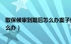 取保候审到期后怎么办案子结了怎么办（取保候审到期后怎么办）