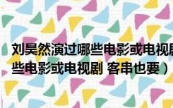 刘昊然演过哪些电影或电视剧 客串也要演戏（刘昊然演过哪些电影或电视剧 客串也要）