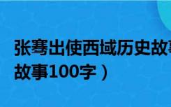 张骞出使西域历史故事简短（张骞出使西域的故事100字）