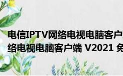 电信IPTV网络电视电脑客户端 V2021 免费版（电信IPTV网络电视电脑客户端 V2021 免费版功能简介）