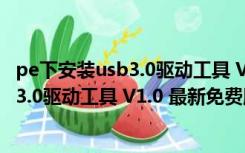 pe下安装usb3.0驱动工具 V1.0 最新免费版（pe下安装usb3.0驱动工具 V1.0 最新免费版功能简介）