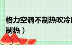 格力空调不制热吹冷风怎么回事（格力空调不制热）