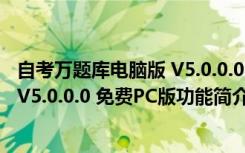 自考万题库电脑版 V5.0.0.0 免费PC版（自考万题库电脑版 V5.0.0.0 免费PC版功能简介）