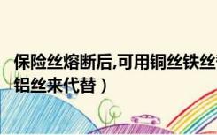 保险丝熔断后,可用铜丝铁丝替代（保险丝熔断后可以用铜铁铝丝来代替）