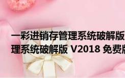 一彩进销存管理系统破解版 V2018 免费版（一彩进销存管理系统破解版 V2018 免费版功能简介）