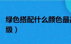 绿色搭配什么颜色最高级（绿色配什么颜色高级）