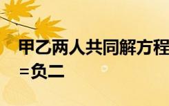 甲乙两人共同解方程组a x+5y=十五四x-by=负二