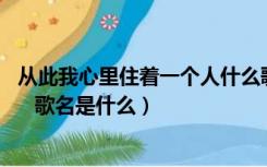 从此我心里住着一个人什么歌名（我的心里从此住了一个人    歌名是什么）