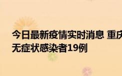 今日最新疫情实时消息 重庆新增本土确诊病例13例、本土无症状感染者19例