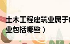 土木工程建筑业属于建筑业吗（土木工程建筑业包括哪些）