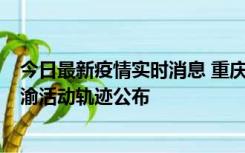 今日最新疫情实时消息 重庆江津区新增6例本土确诊病例在渝活动轨迹公布