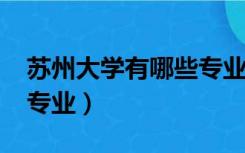 苏州大学有哪些专业2022（苏州大学有哪些专业）