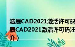 浩辰CAD2021激活许可码注册机 32/64位 绿色免费版（浩辰CAD2021激活许可码注册机 32/64位 绿色免费版功能简介）