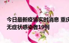 今日最新疫情实时消息 重庆新增本土确诊病例13例、本土无症状感染者19例