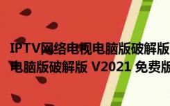 IPTV网络电视电脑版破解版 V2021 免费版（IPTV网络电视电脑版破解版 V2021 免费版功能简介）