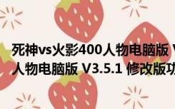 死神vs火影400人物电脑版 V3.5.1 修改版（死神vs火影400人物电脑版 V3.5.1 修改版功能简介）