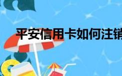 平安信用卡如何注销（信用卡如何注销）