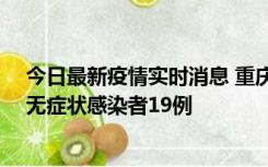 今日最新疫情实时消息 重庆新增本土确诊病例13例、本土无症状感染者19例