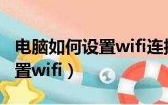 电脑如何设置wifi连接无线网络（电脑如何设置wifi）