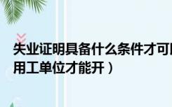 失业证明具备什么条件才可以开（失业证明要具备什么条件用工单位才能开）