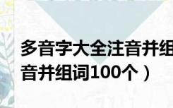 多音字大全注音并组词50个（多音字大全注音并组词100个）