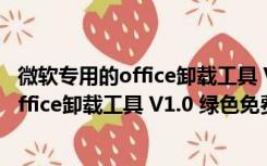 微软专用的office卸载工具 V1.0 绿色免费版（微软专用的office卸载工具 V1.0 绿色免费版功能简介）