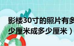 影楼30寸的照片有多大（影楼30寸照片是多少厘米成多少厘米）