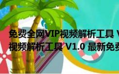 免费全网VIP视频解析工具 V1.0 最新免费版（免费全网VIP视频解析工具 V1.0 最新免费版功能简介）